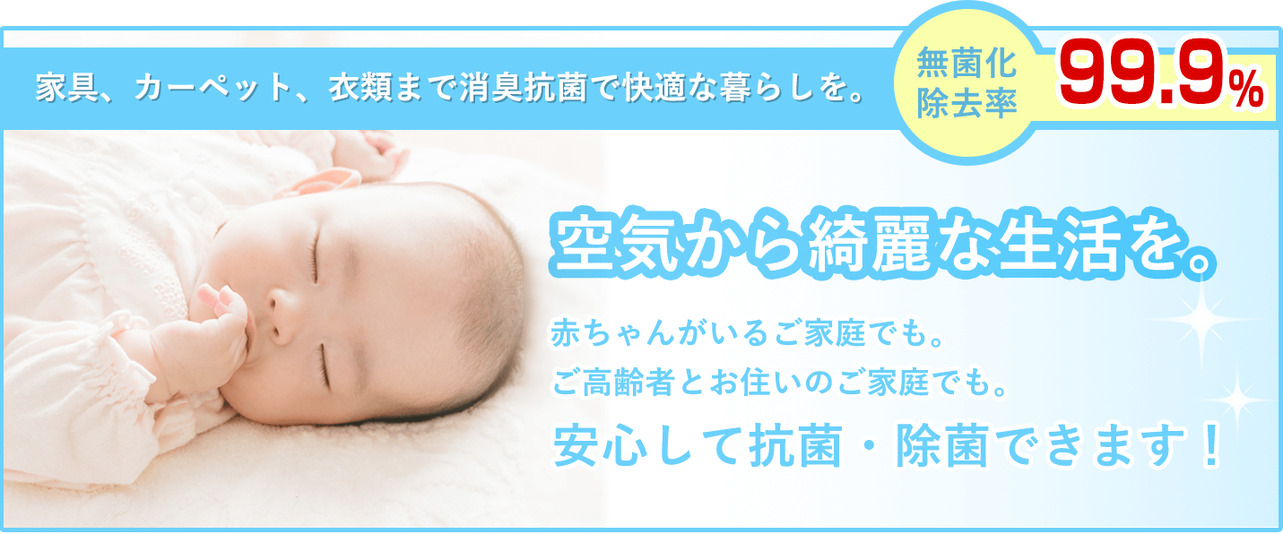 家具、カーペット、衣類まで消臭抗菌で快適な暮らしを。 空気から綺麗な生活を。 